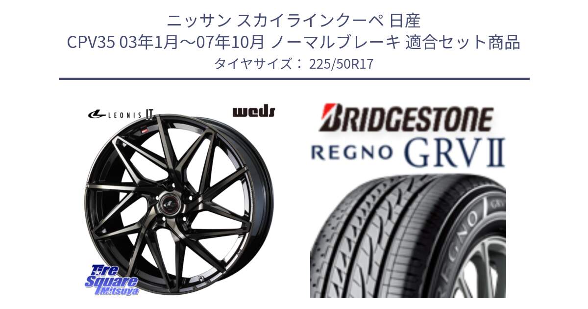 ニッサン スカイラインクーペ 日産 CPV35 03年1月～07年10月 ノーマルブレーキ 用セット商品です。40593 レオニス LEONIS IT PBMCTI 17インチ と REGNO レグノ GRV2 GRV-2サマータイヤ 225/50R17 の組合せ商品です。