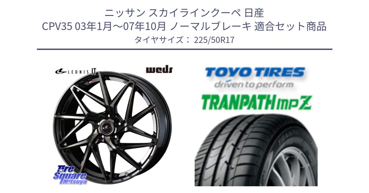 ニッサン スカイラインクーペ 日産 CPV35 03年1月～07年10月 ノーマルブレーキ 用セット商品です。40593 レオニス LEONIS IT PBMCTI 17インチ と トーヨー トランパス MPZ ミニバン TRANPATH サマータイヤ 225/50R17 の組合せ商品です。