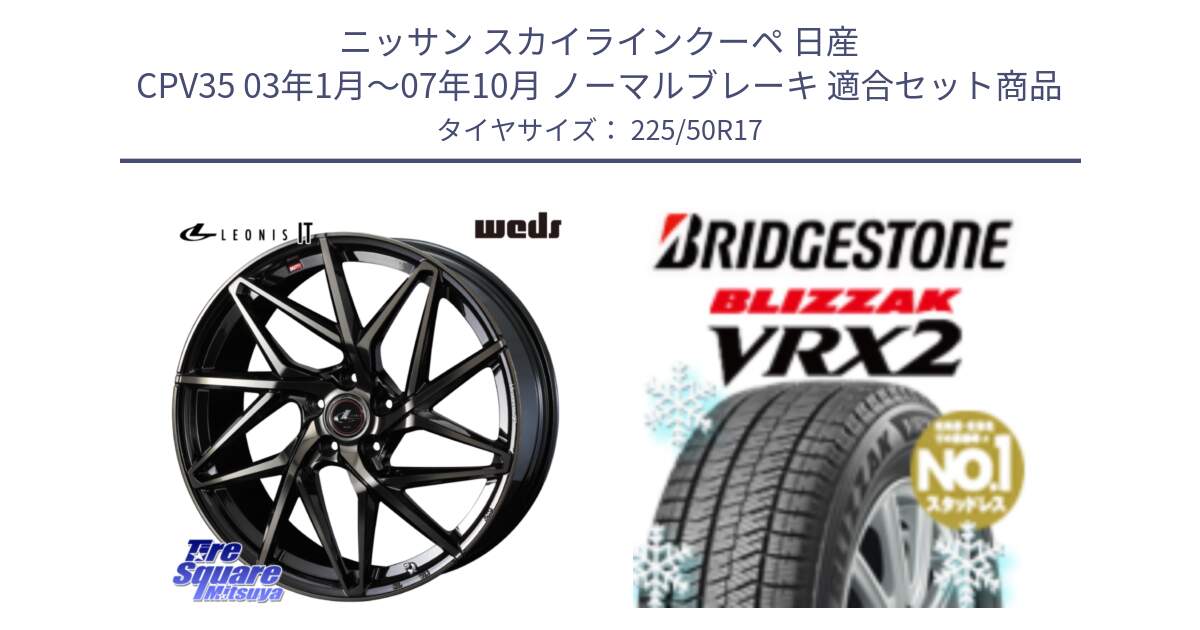 ニッサン スカイラインクーペ 日産 CPV35 03年1月～07年10月 ノーマルブレーキ 用セット商品です。40593 レオニス LEONIS IT PBMCTI 17インチ と ブリザック VRX2 スタッドレス ● 225/50R17 の組合せ商品です。