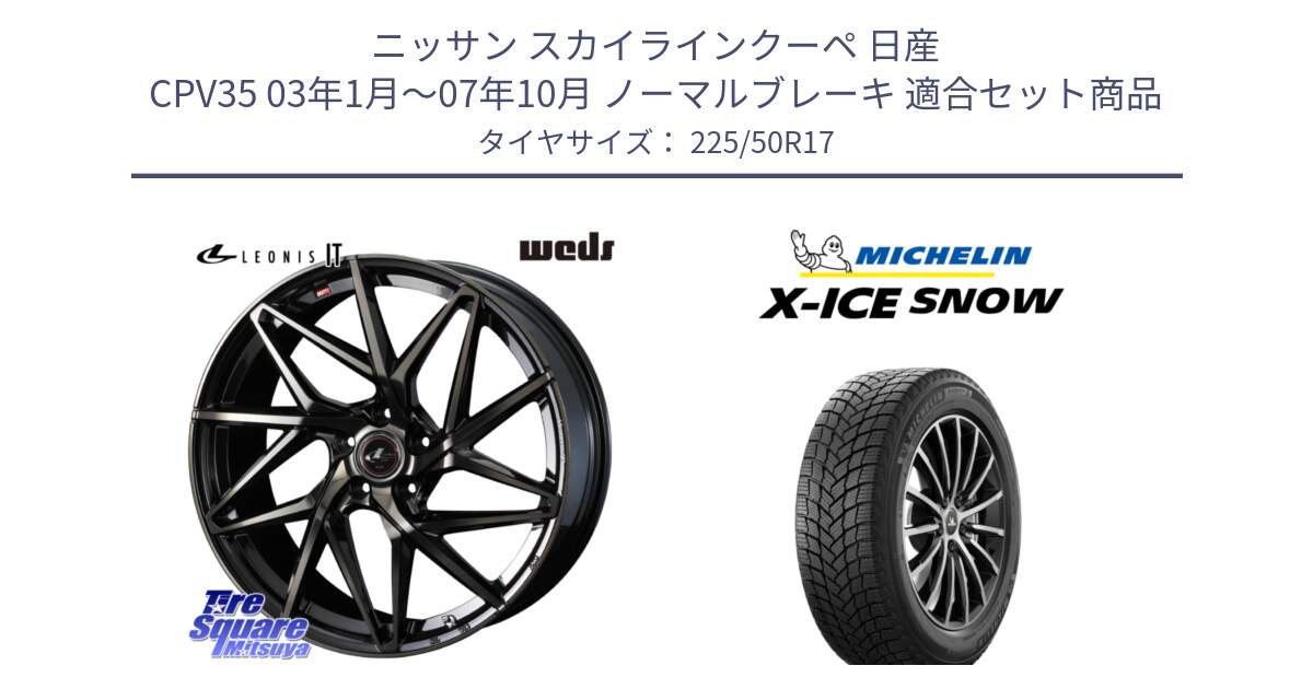 ニッサン スカイラインクーペ 日産 CPV35 03年1月～07年10月 ノーマルブレーキ 用セット商品です。40593 レオニス LEONIS IT PBMCTI 17インチ と X-ICE SNOW エックスアイススノー XICE SNOW 2024年製 スタッドレス 正規品 225/50R17 の組合せ商品です。