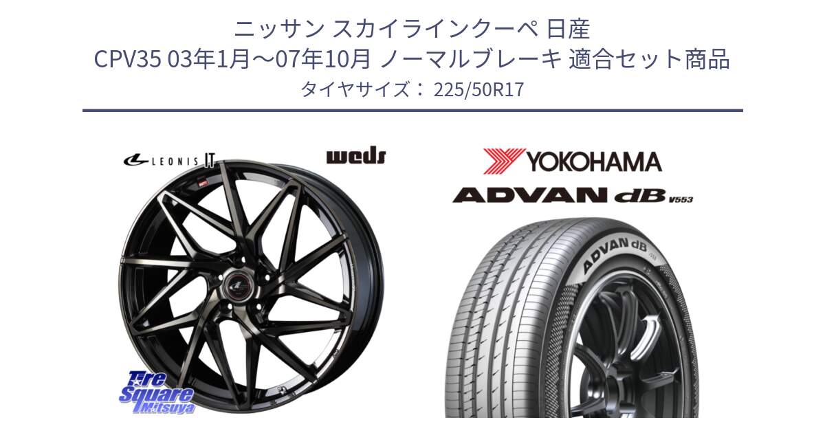 ニッサン スカイラインクーペ 日産 CPV35 03年1月～07年10月 ノーマルブレーキ 用セット商品です。40593 レオニス LEONIS IT PBMCTI 17インチ と R9085 ヨコハマ ADVAN dB V553 225/50R17 の組合せ商品です。