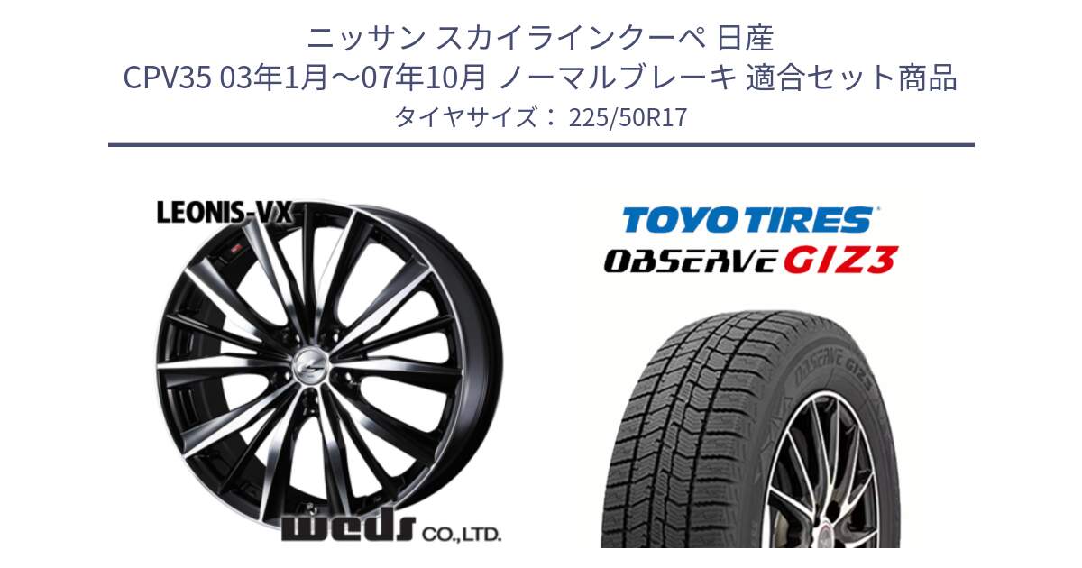 ニッサン スカイラインクーペ 日産 CPV35 03年1月～07年10月 ノーマルブレーキ 用セット商品です。33259 レオニス VX ウェッズ Leonis BKMC ホイール 17インチ と OBSERVE GIZ3 オブザーブ ギズ3 2024年製 スタッドレス 225/50R17 の組合せ商品です。