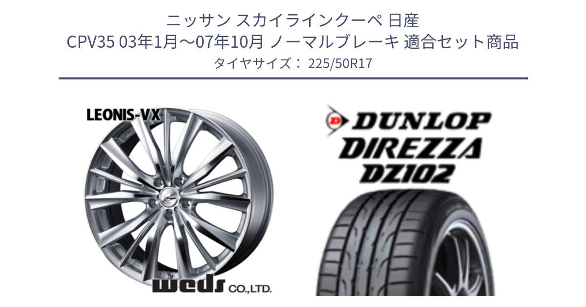 ニッサン スカイラインクーペ 日産 CPV35 03年1月～07年10月 ノーマルブレーキ 用セット商品です。33258 レオニス VX HSMC ウェッズ Leonis ホイール 17インチ と ダンロップ ディレッツァ DZ102 DIREZZA サマータイヤ 225/50R17 の組合せ商品です。