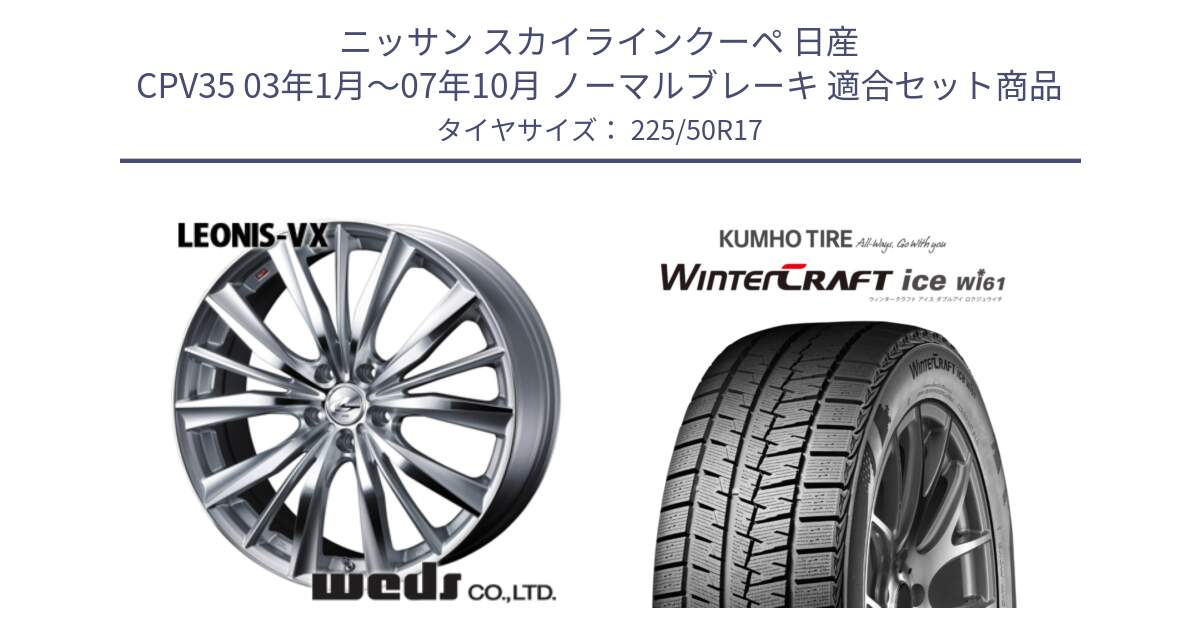 ニッサン スカイラインクーペ 日産 CPV35 03年1月～07年10月 ノーマルブレーキ 用セット商品です。33258 レオニス VX HSMC ウェッズ Leonis ホイール 17インチ と WINTERCRAFT ice Wi61 ウィンタークラフト クムホ倉庫 スタッドレスタイヤ 225/50R17 の組合せ商品です。