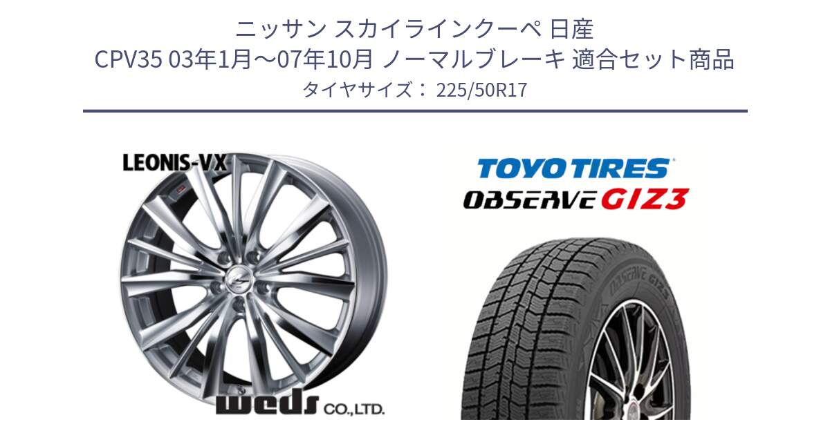 ニッサン スカイラインクーペ 日産 CPV35 03年1月～07年10月 ノーマルブレーキ 用セット商品です。33258 レオニス VX HSMC ウェッズ Leonis ホイール 17インチ と OBSERVE GIZ3 オブザーブ ギズ3 2024年製 スタッドレス 225/50R17 の組合せ商品です。