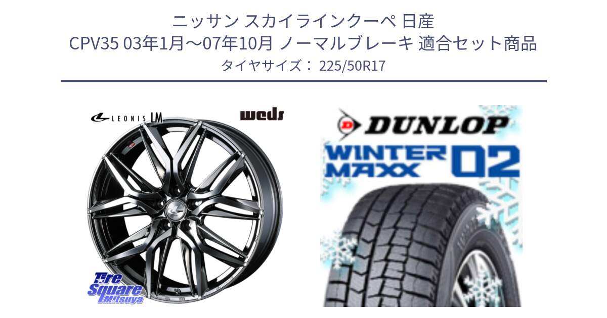 ニッサン スカイラインクーペ 日産 CPV35 03年1月～07年10月 ノーマルブレーキ 用セット商品です。40809 レオニス LEONIS LM BMCMC 17インチ と ウィンターマックス02 WM02 XL ダンロップ スタッドレス 225/50R17 の組合せ商品です。