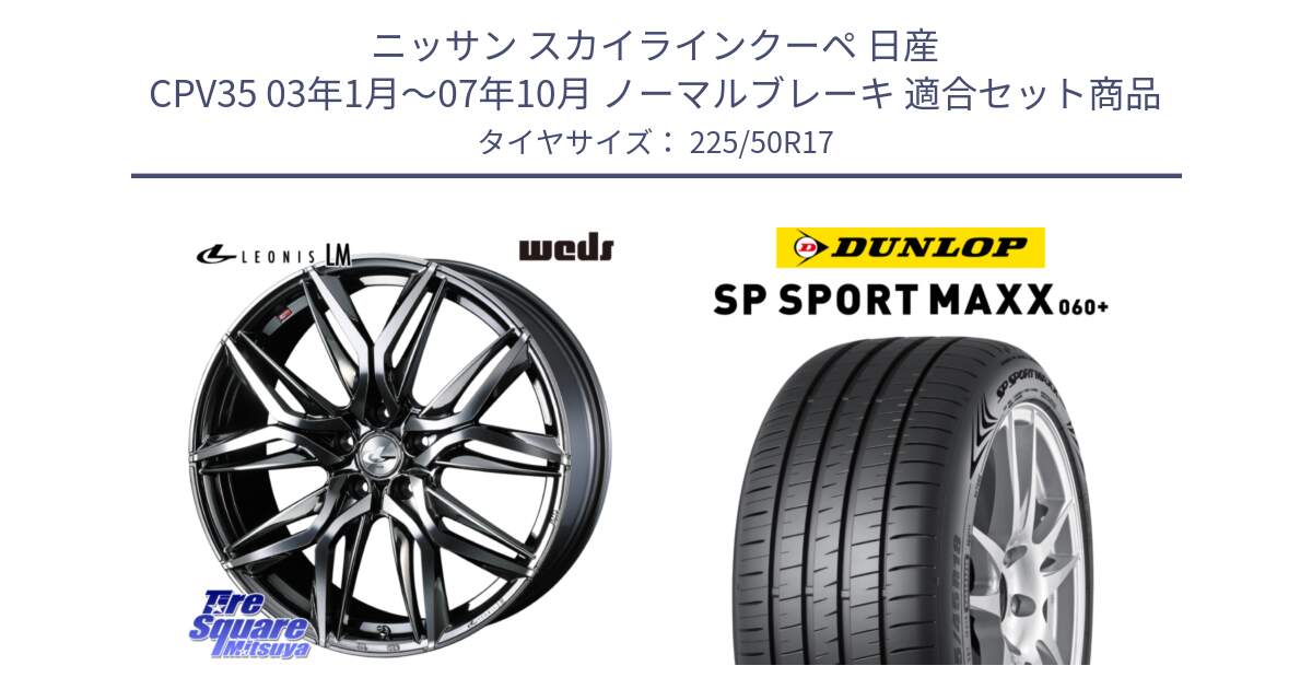 ニッサン スカイラインクーペ 日産 CPV35 03年1月～07年10月 ノーマルブレーキ 用セット商品です。40809 レオニス LEONIS LM BMCMC 17インチ と ダンロップ SP SPORT MAXX 060+ スポーツマックス  225/50R17 の組合せ商品です。