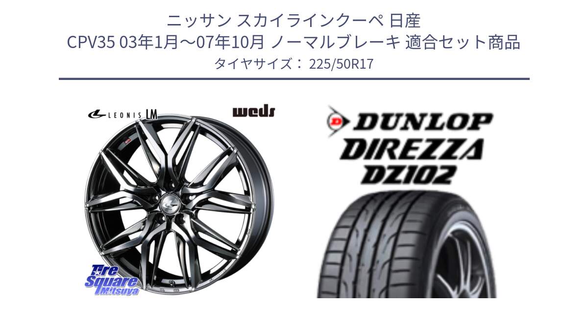 ニッサン スカイラインクーペ 日産 CPV35 03年1月～07年10月 ノーマルブレーキ 用セット商品です。40809 レオニス LEONIS LM BMCMC 17インチ と ダンロップ ディレッツァ DZ102 DIREZZA サマータイヤ 225/50R17 の組合せ商品です。