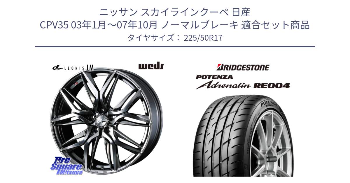 ニッサン スカイラインクーペ 日産 CPV35 03年1月～07年10月 ノーマルブレーキ 用セット商品です。40809 レオニス LEONIS LM BMCMC 17インチ と ポテンザ アドレナリン RE004 【国内正規品】サマータイヤ 225/50R17 の組合せ商品です。