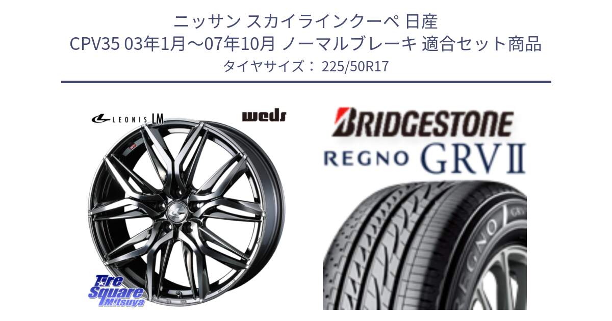 ニッサン スカイラインクーペ 日産 CPV35 03年1月～07年10月 ノーマルブレーキ 用セット商品です。40809 レオニス LEONIS LM BMCMC 17インチ と REGNO レグノ GRV2 GRV-2サマータイヤ 225/50R17 の組合せ商品です。