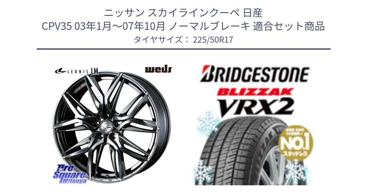 ニッサン スカイラインクーペ 日産 CPV35 03年1月～07年10月 ノーマルブレーキ 用セット商品です。40809 レオニス LEONIS LM BMCMC 17インチ と ブリザック VRX2 スタッドレス ● 225/50R17 の組合せ商品です。