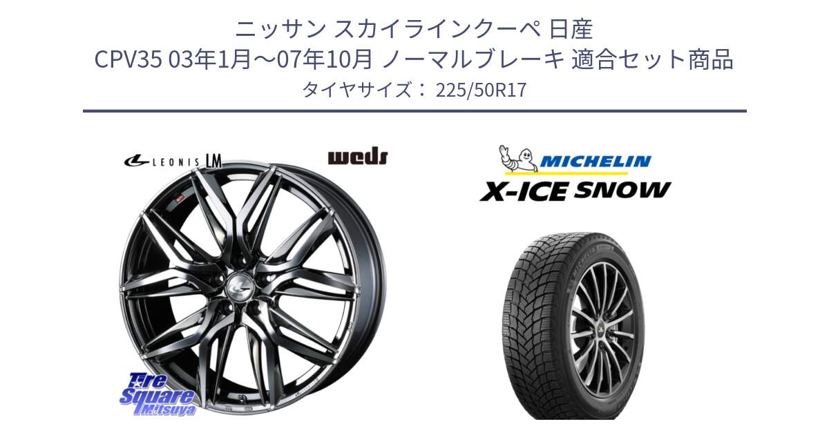 ニッサン スカイラインクーペ 日産 CPV35 03年1月～07年10月 ノーマルブレーキ 用セット商品です。40809 レオニス LEONIS LM BMCMC 17インチ と X-ICE SNOW エックスアイススノー XICE SNOW 2024年製 スタッドレス 正規品 225/50R17 の組合せ商品です。