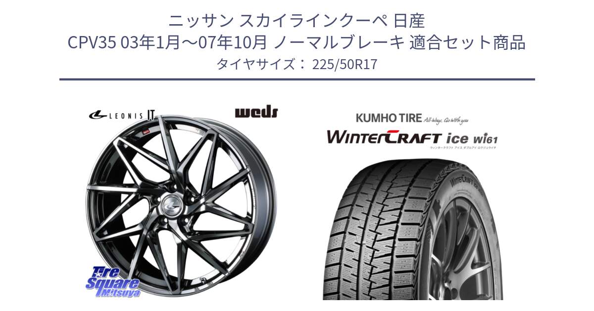 ニッサン スカイラインクーペ 日産 CPV35 03年1月～07年10月 ノーマルブレーキ 用セット商品です。40594 レオニス LEONIS IT 17インチ と WINTERCRAFT ice Wi61 ウィンタークラフト クムホ倉庫 スタッドレスタイヤ 225/50R17 の組合せ商品です。