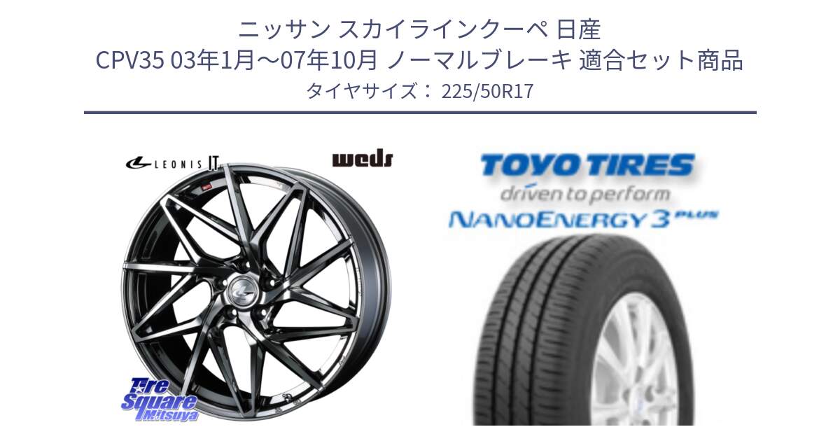 ニッサン スカイラインクーペ 日産 CPV35 03年1月～07年10月 ノーマルブレーキ 用セット商品です。40594 レオニス LEONIS IT 17インチ と トーヨー ナノエナジー3プラス 高インチ特価 サマータイヤ 225/50R17 の組合せ商品です。