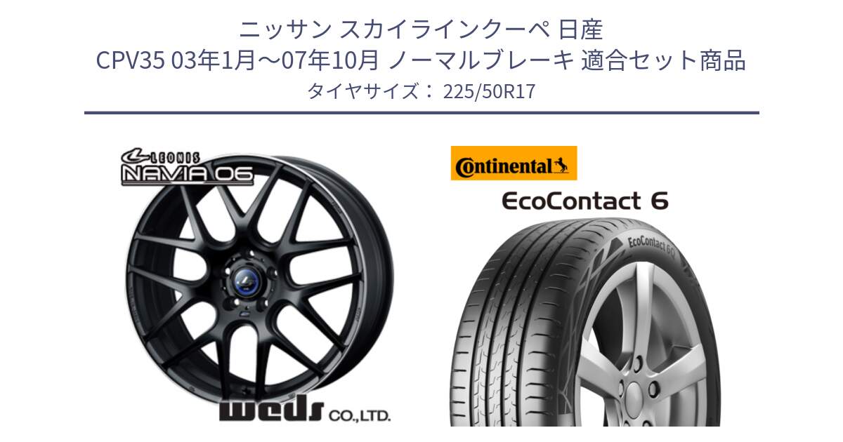 ニッサン スカイラインクーペ 日産 CPV35 03年1月～07年10月 ノーマルブレーキ 用セット商品です。レオニス Navia ナヴィア06 ウェッズ 37615 ホイール 17インチ と 23年製 XL ★ EcoContact 6 BMW承認 EC6 並行 225/50R17 の組合せ商品です。