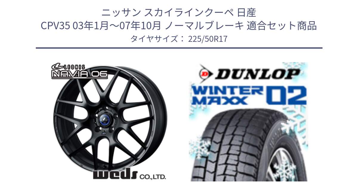 ニッサン スカイラインクーペ 日産 CPV35 03年1月～07年10月 ノーマルブレーキ 用セット商品です。レオニス Navia ナヴィア06 ウェッズ 37615 ホイール 17インチ と ウィンターマックス02 WM02 XL ダンロップ スタッドレス 225/50R17 の組合せ商品です。