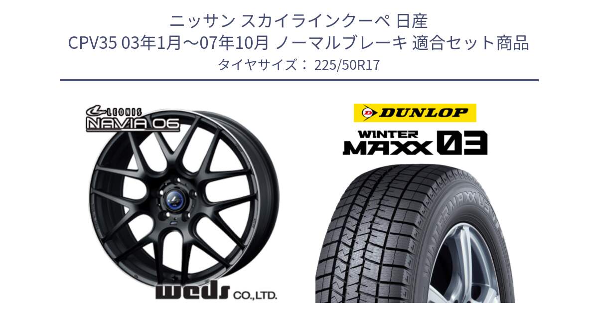 ニッサン スカイラインクーペ 日産 CPV35 03年1月～07年10月 ノーマルブレーキ 用セット商品です。レオニス Navia ナヴィア06 ウェッズ 37615 ホイール 17インチ と ウィンターマックス03 WM03 ダンロップ スタッドレス 225/50R17 の組合せ商品です。