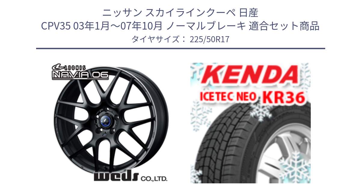 ニッサン スカイラインクーペ 日産 CPV35 03年1月～07年10月 ノーマルブレーキ 用セット商品です。レオニス Navia ナヴィア06 ウェッズ 37615 ホイール 17インチ と ケンダ KR36 ICETEC NEO アイステックネオ 2024年製 スタッドレスタイヤ 225/50R17 の組合せ商品です。