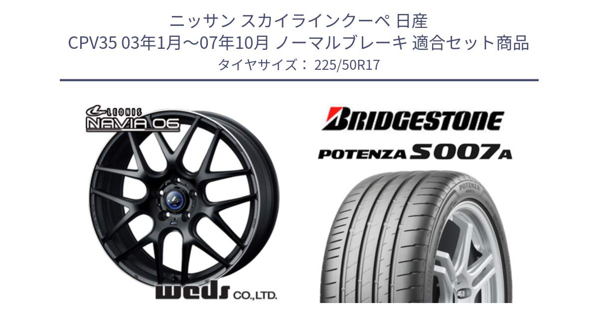 ニッサン スカイラインクーペ 日産 CPV35 03年1月～07年10月 ノーマルブレーキ 用セット商品です。レオニス Navia ナヴィア06 ウェッズ 37615 ホイール 17インチ と POTENZA ポテンザ S007A 【正規品】 サマータイヤ 225/50R17 の組合せ商品です。