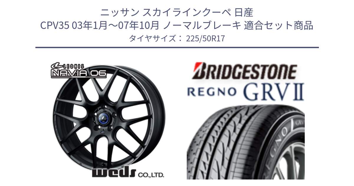 ニッサン スカイラインクーペ 日産 CPV35 03年1月～07年10月 ノーマルブレーキ 用セット商品です。レオニス Navia ナヴィア06 ウェッズ 37615 ホイール 17インチ と REGNO レグノ GRV2 GRV-2サマータイヤ 225/50R17 の組合せ商品です。