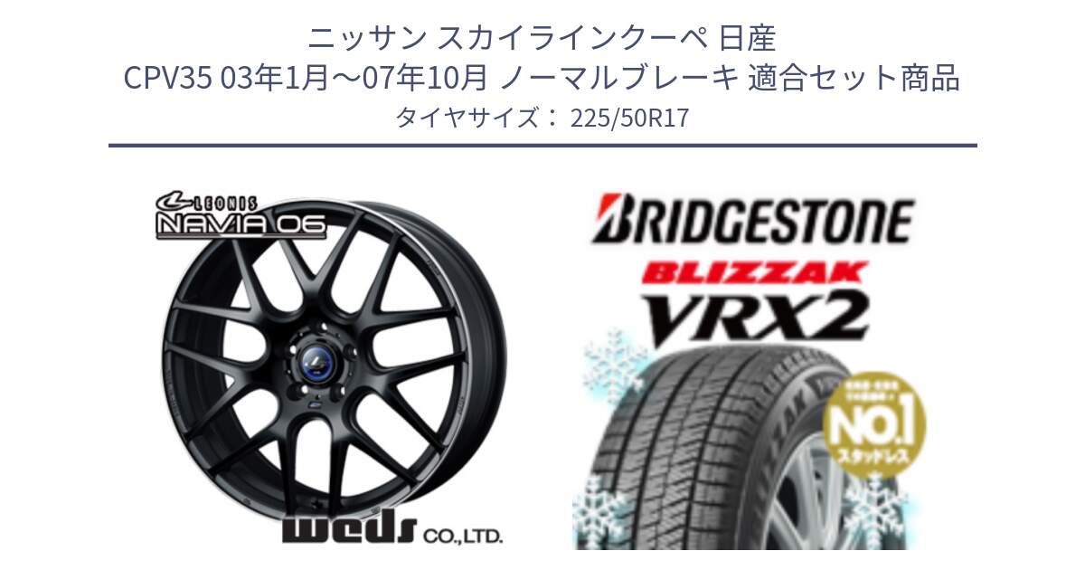 ニッサン スカイラインクーペ 日産 CPV35 03年1月～07年10月 ノーマルブレーキ 用セット商品です。レオニス Navia ナヴィア06 ウェッズ 37615 ホイール 17インチ と ブリザック VRX2 スタッドレス ● 225/50R17 の組合せ商品です。