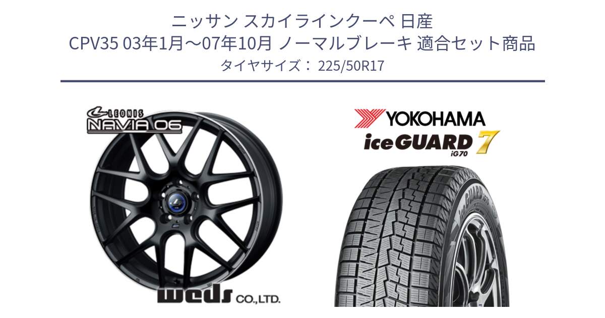 ニッサン スカイラインクーペ 日産 CPV35 03年1月～07年10月 ノーマルブレーキ 用セット商品です。レオニス Navia ナヴィア06 ウェッズ 37615 ホイール 17インチ と R7128 ice GUARD7 IG70  アイスガード スタッドレス 225/50R17 の組合せ商品です。