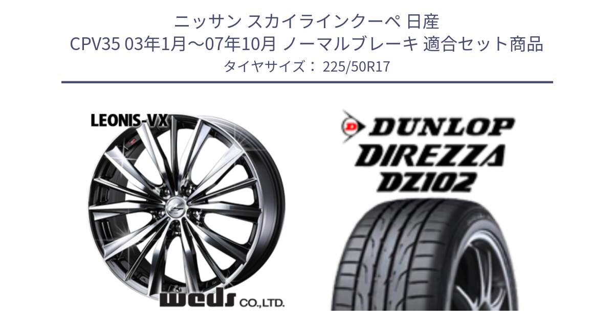 ニッサン スカイラインクーペ 日産 CPV35 03年1月～07年10月 ノーマルブレーキ 用セット商品です。33260 レオニス VX BMCMC ウェッズ Leonis ホイール 17インチ と ダンロップ ディレッツァ DZ102 DIREZZA サマータイヤ 225/50R17 の組合せ商品です。