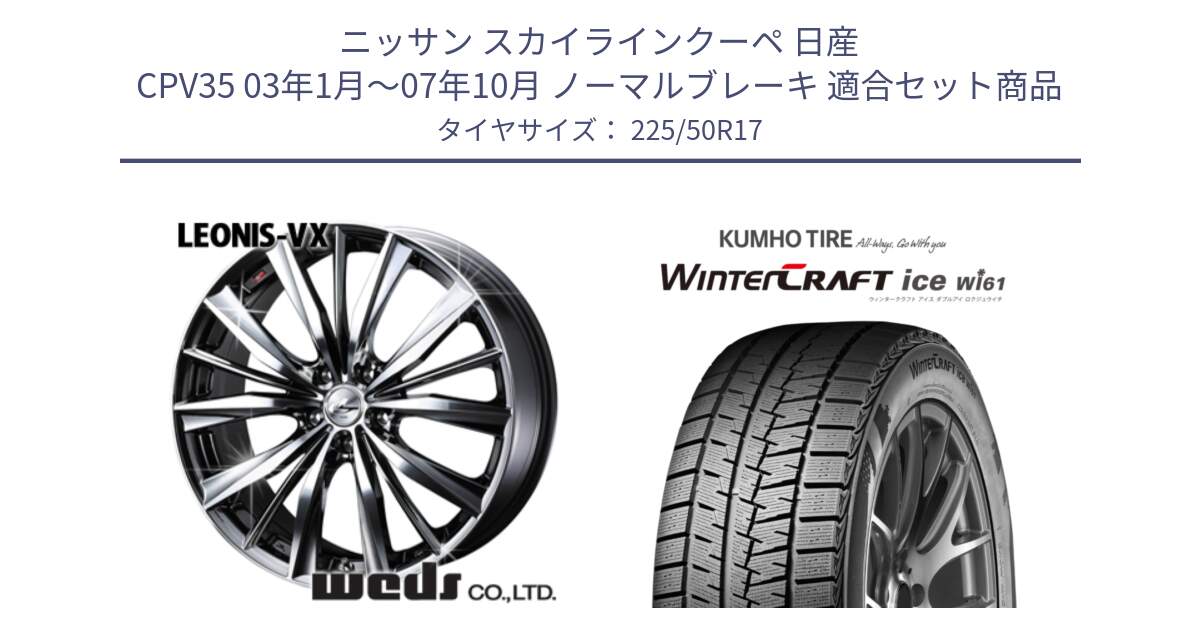 ニッサン スカイラインクーペ 日産 CPV35 03年1月～07年10月 ノーマルブレーキ 用セット商品です。33260 レオニス VX BMCMC ウェッズ Leonis ホイール 17インチ と WINTERCRAFT ice Wi61 ウィンタークラフト クムホ倉庫 スタッドレスタイヤ 225/50R17 の組合せ商品です。