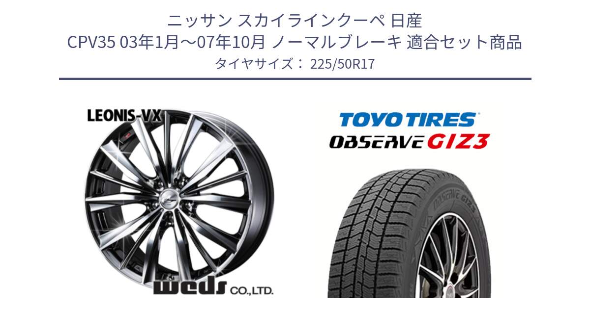 ニッサン スカイラインクーペ 日産 CPV35 03年1月～07年10月 ノーマルブレーキ 用セット商品です。33260 レオニス VX BMCMC ウェッズ Leonis ホイール 17インチ と OBSERVE GIZ3 オブザーブ ギズ3 2024年製 スタッドレス 225/50R17 の組合せ商品です。