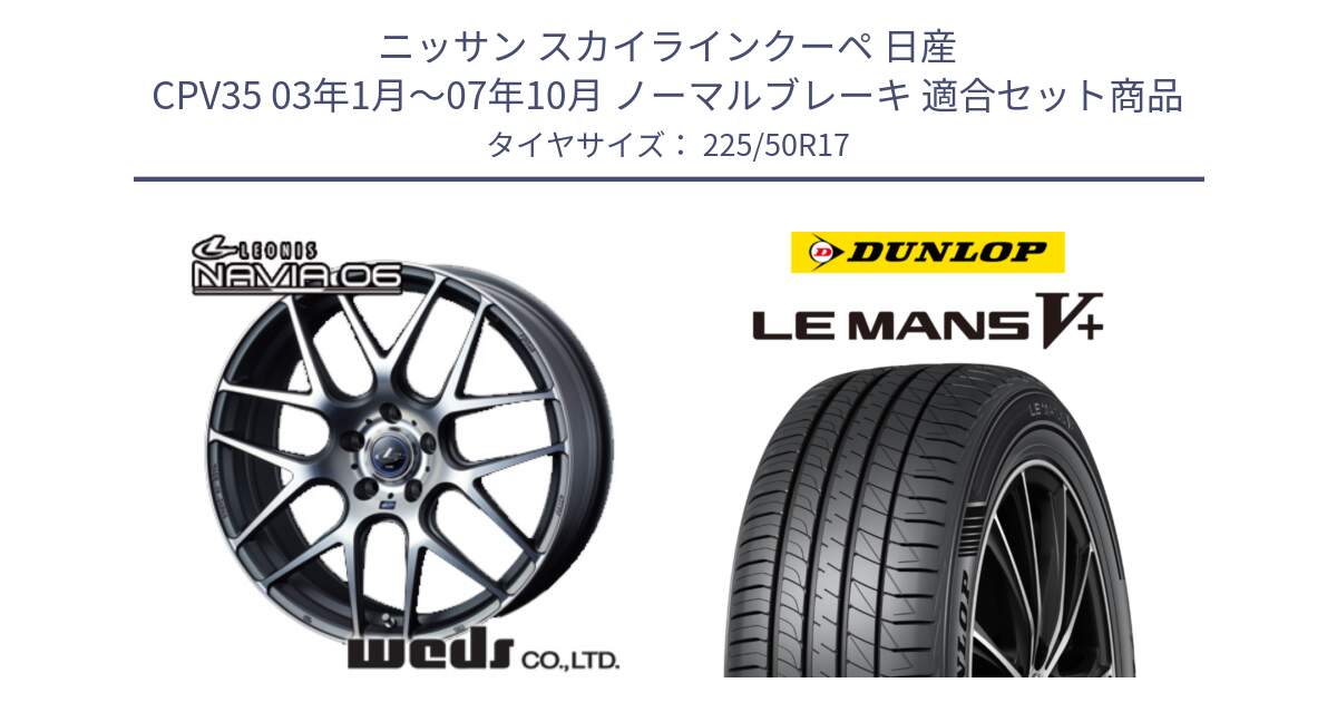 ニッサン スカイラインクーペ 日産 CPV35 03年1月～07年10月 ノーマルブレーキ 用セット商品です。レオニス Navia ナヴィア06 ウェッズ 37614 ホイール 17インチ と ダンロップ LEMANS5+ ルマンV+ 225/50R17 の組合せ商品です。