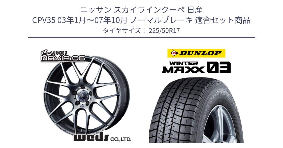 ニッサン スカイラインクーペ 日産 CPV35 03年1月～07年10月 ノーマルブレーキ 用セット商品です。レオニス Navia ナヴィア06 ウェッズ 37614 ホイール 17インチ と ウィンターマックス03 WM03 ダンロップ スタッドレス 225/50R17 の組合せ商品です。