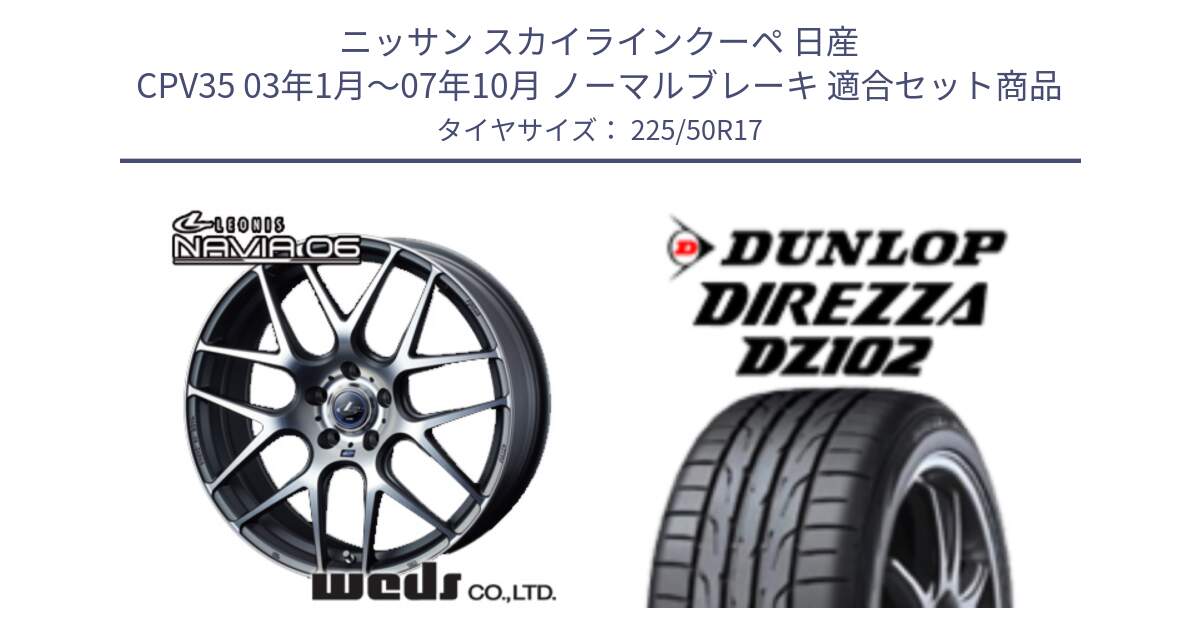 ニッサン スカイラインクーペ 日産 CPV35 03年1月～07年10月 ノーマルブレーキ 用セット商品です。レオニス Navia ナヴィア06 ウェッズ 37614 ホイール 17インチ と ダンロップ ディレッツァ DZ102 DIREZZA サマータイヤ 225/50R17 の組合せ商品です。