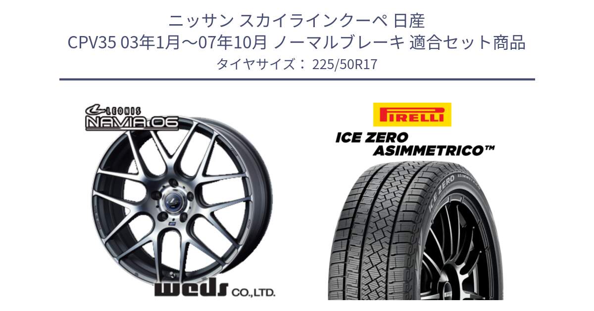 ニッサン スカイラインクーペ 日産 CPV35 03年1月～07年10月 ノーマルブレーキ 用セット商品です。レオニス Navia ナヴィア06 ウェッズ 37614 ホイール 17インチ と ICE ZERO ASIMMETRICO 98H XL スタッドレス 225/50R17 の組合せ商品です。