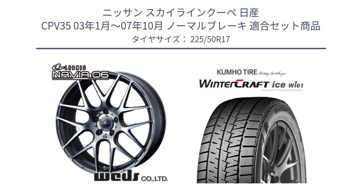 ニッサン スカイラインクーペ 日産 CPV35 03年1月～07年10月 ノーマルブレーキ 用セット商品です。レオニス Navia ナヴィア06 ウェッズ 37614 ホイール 17インチ と WINTERCRAFT ice Wi61 ウィンタークラフト クムホ倉庫 スタッドレスタイヤ 225/50R17 の組合せ商品です。