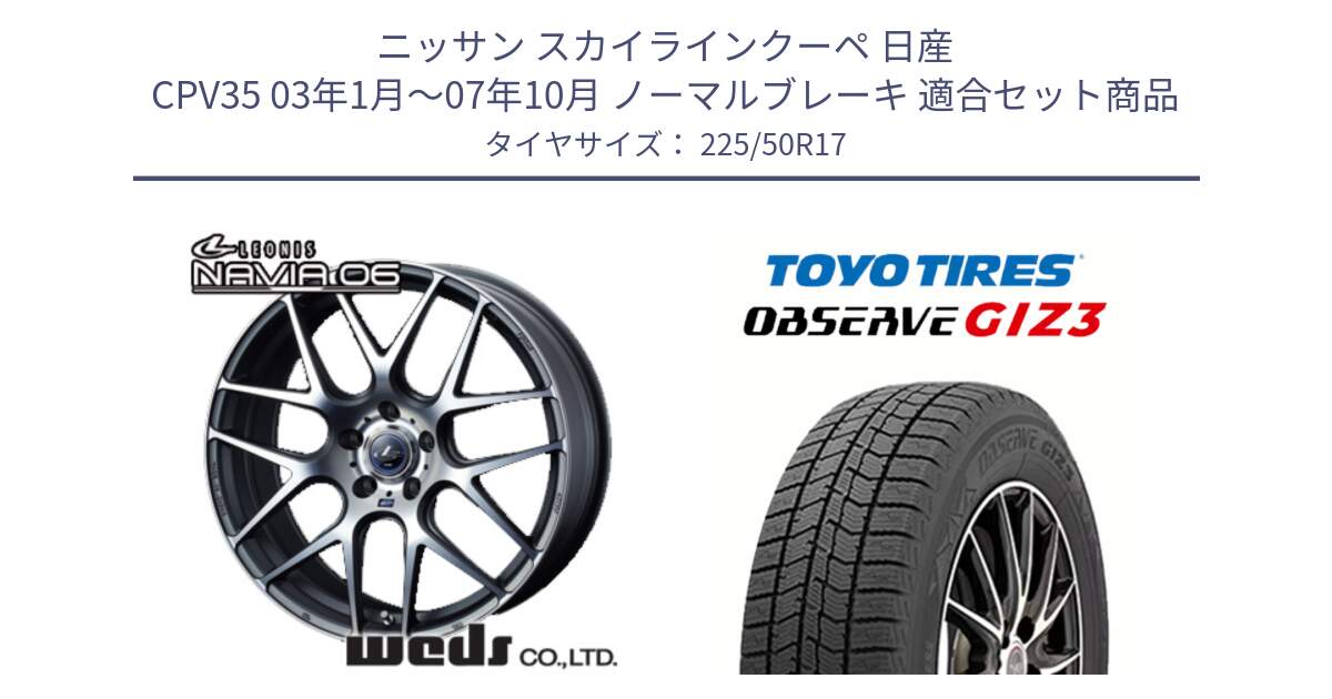 ニッサン スカイラインクーペ 日産 CPV35 03年1月～07年10月 ノーマルブレーキ 用セット商品です。レオニス Navia ナヴィア06 ウェッズ 37614 ホイール 17インチ と OBSERVE GIZ3 オブザーブ ギズ3 2024年製 スタッドレス 225/50R17 の組合せ商品です。