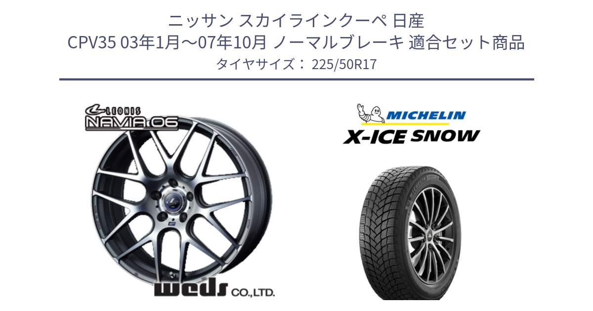 ニッサン スカイラインクーペ 日産 CPV35 03年1月～07年10月 ノーマルブレーキ 用セット商品です。レオニス Navia ナヴィア06 ウェッズ 37614 ホイール 17インチ と X-ICE SNOW エックスアイススノー XICE SNOW 2024年製 スタッドレス 正規品 225/50R17 の組合せ商品です。