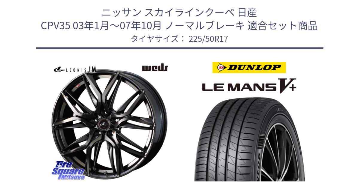 ニッサン スカイラインクーペ 日産 CPV35 03年1月～07年10月 ノーマルブレーキ 用セット商品です。40808 レオニス LEONIS LM PBMCTI 17インチ と ダンロップ LEMANS5+ ルマンV+ 225/50R17 の組合せ商品です。