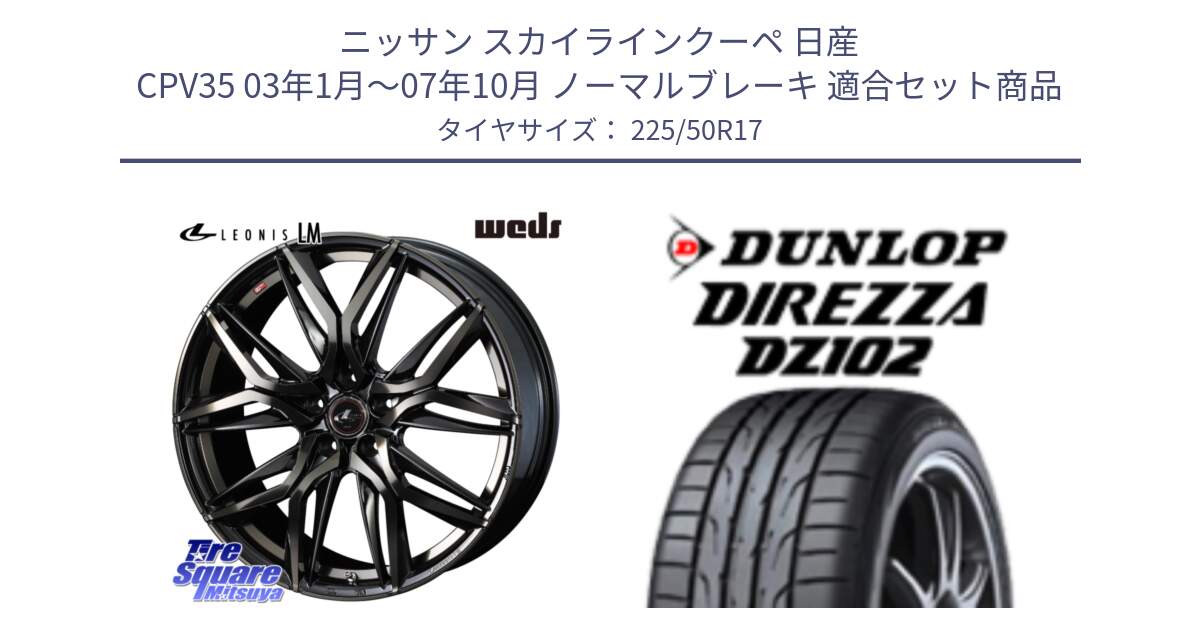 ニッサン スカイラインクーペ 日産 CPV35 03年1月～07年10月 ノーマルブレーキ 用セット商品です。40808 レオニス LEONIS LM PBMCTI 17インチ と ダンロップ ディレッツァ DZ102 DIREZZA サマータイヤ 225/50R17 の組合せ商品です。