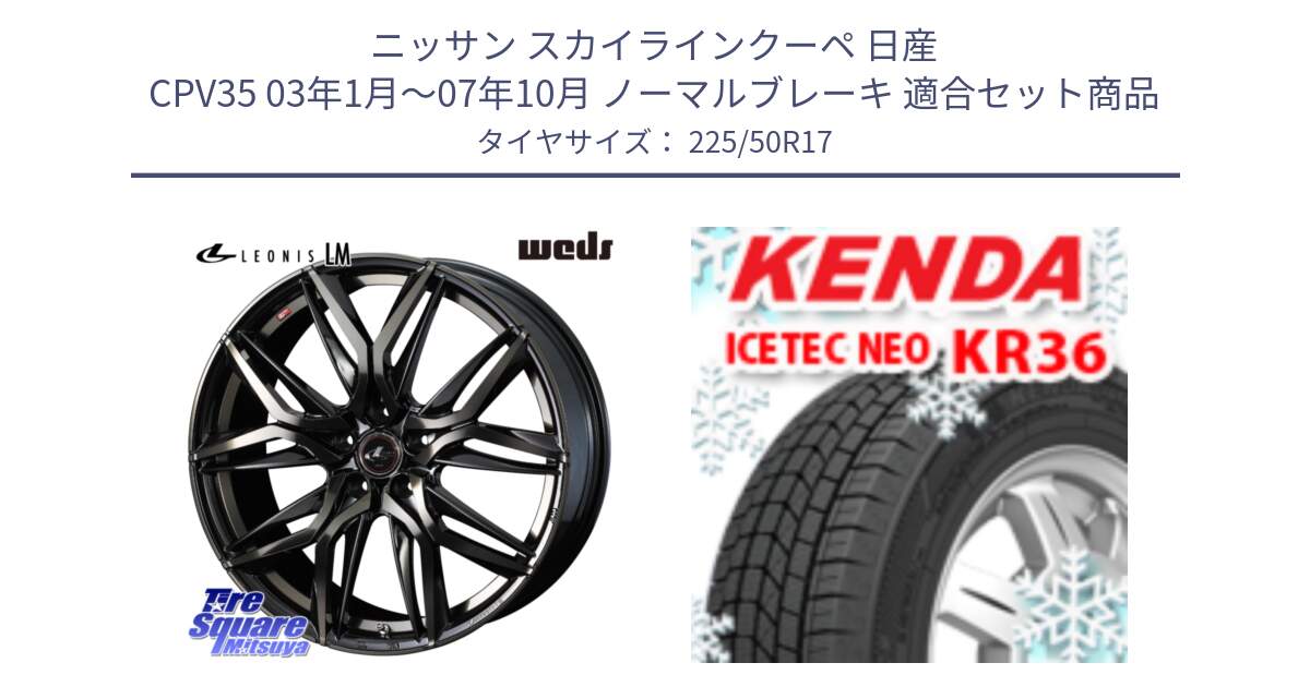 ニッサン スカイラインクーペ 日産 CPV35 03年1月～07年10月 ノーマルブレーキ 用セット商品です。40808 レオニス LEONIS LM PBMCTI 17インチ と ケンダ KR36 ICETEC NEO アイステックネオ 2024年製 スタッドレスタイヤ 225/50R17 の組合せ商品です。