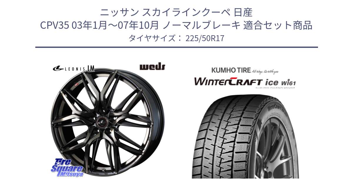 ニッサン スカイラインクーペ 日産 CPV35 03年1月～07年10月 ノーマルブレーキ 用セット商品です。40808 レオニス LEONIS LM PBMCTI 17インチ と WINTERCRAFT ice Wi61 ウィンタークラフト クムホ倉庫 スタッドレスタイヤ 225/50R17 の組合せ商品です。