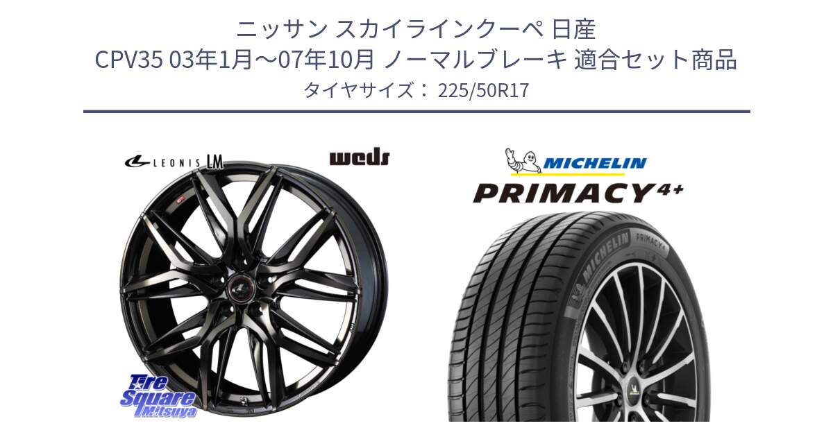 ニッサン スカイラインクーペ 日産 CPV35 03年1月～07年10月 ノーマルブレーキ 用セット商品です。40808 レオニス LEONIS LM PBMCTI 17インチ と PRIMACY4+ プライマシー4+ 98Y XL DT 正規 225/50R17 の組合せ商品です。