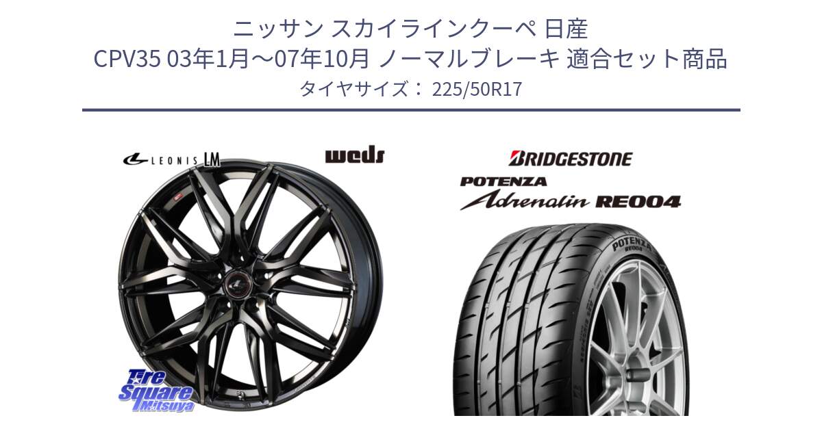 ニッサン スカイラインクーペ 日産 CPV35 03年1月～07年10月 ノーマルブレーキ 用セット商品です。40808 レオニス LEONIS LM PBMCTI 17インチ と ポテンザ アドレナリン RE004 【国内正規品】サマータイヤ 225/50R17 の組合せ商品です。