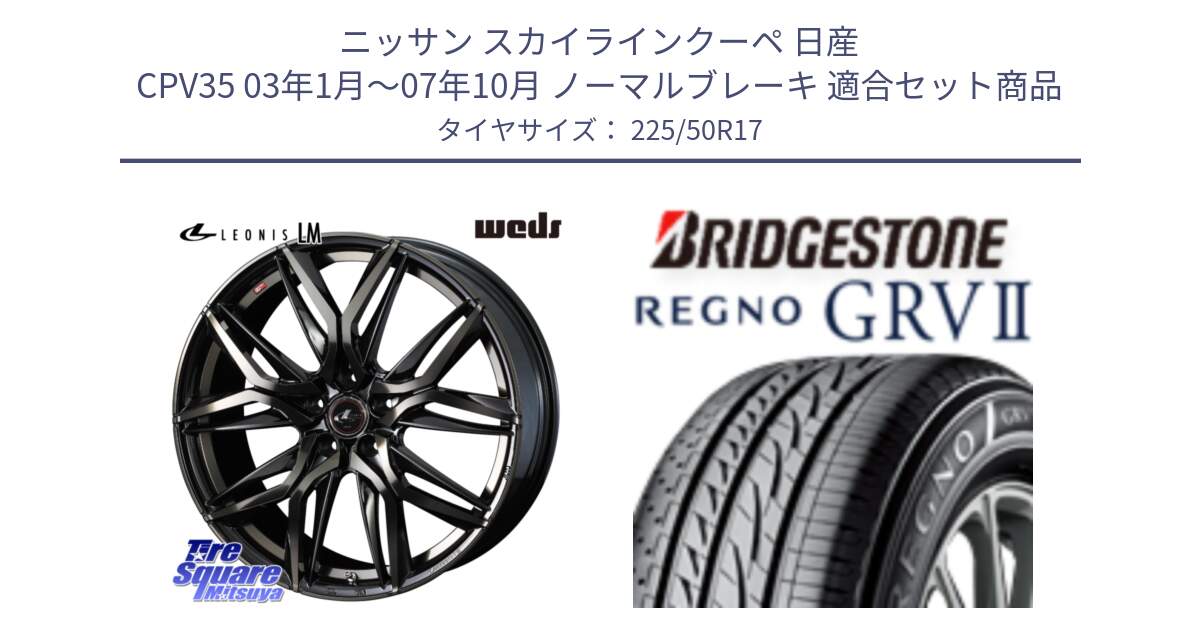 ニッサン スカイラインクーペ 日産 CPV35 03年1月～07年10月 ノーマルブレーキ 用セット商品です。40808 レオニス LEONIS LM PBMCTI 17インチ と REGNO レグノ GRV2 GRV-2サマータイヤ 225/50R17 の組合せ商品です。