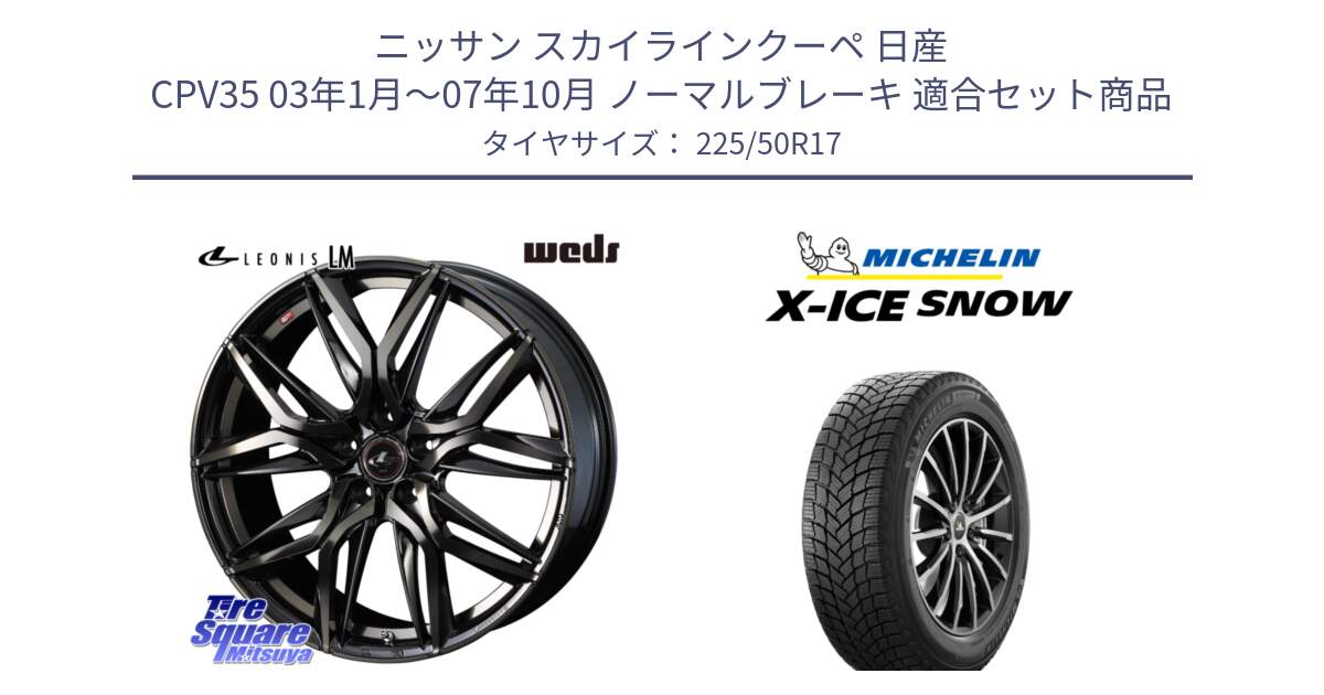 ニッサン スカイラインクーペ 日産 CPV35 03年1月～07年10月 ノーマルブレーキ 用セット商品です。40808 レオニス LEONIS LM PBMCTI 17インチ と X-ICE SNOW エックスアイススノー XICE SNOW 2024年製 スタッドレス 正規品 225/50R17 の組合せ商品です。