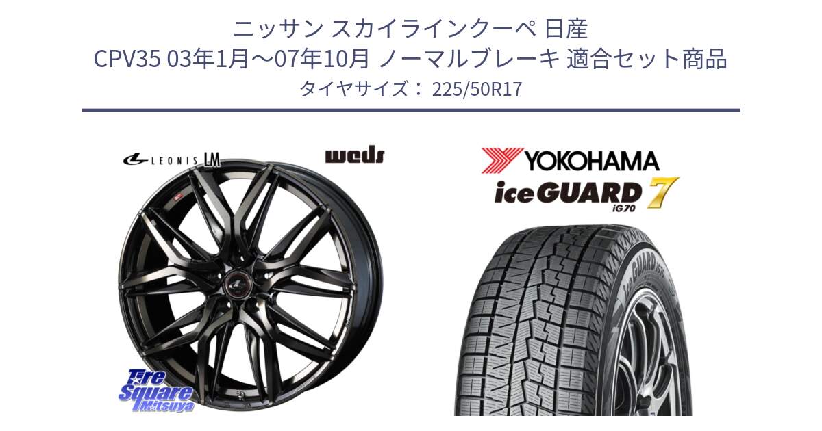 ニッサン スカイラインクーペ 日産 CPV35 03年1月～07年10月 ノーマルブレーキ 用セット商品です。40808 レオニス LEONIS LM PBMCTI 17インチ と R7128 ice GUARD7 IG70  アイスガード スタッドレス 225/50R17 の組合せ商品です。