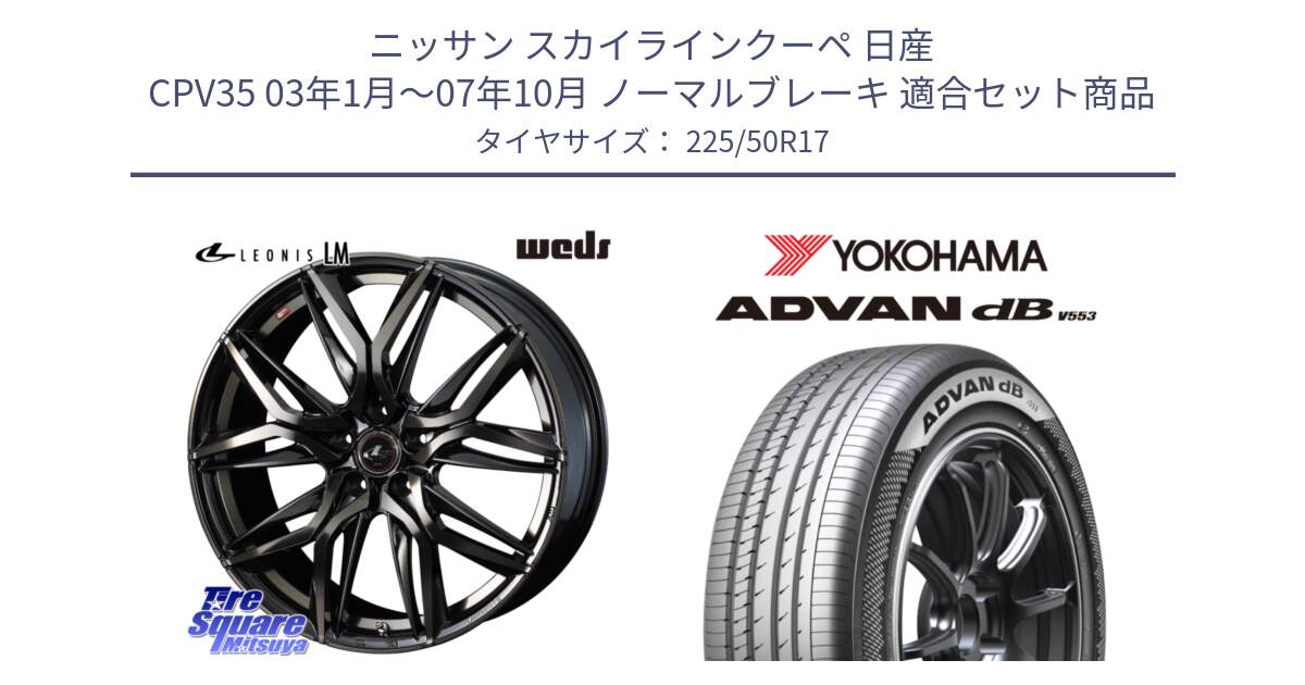 ニッサン スカイラインクーペ 日産 CPV35 03年1月～07年10月 ノーマルブレーキ 用セット商品です。40808 レオニス LEONIS LM PBMCTI 17インチ と R9085 ヨコハマ ADVAN dB V553 225/50R17 の組合せ商品です。