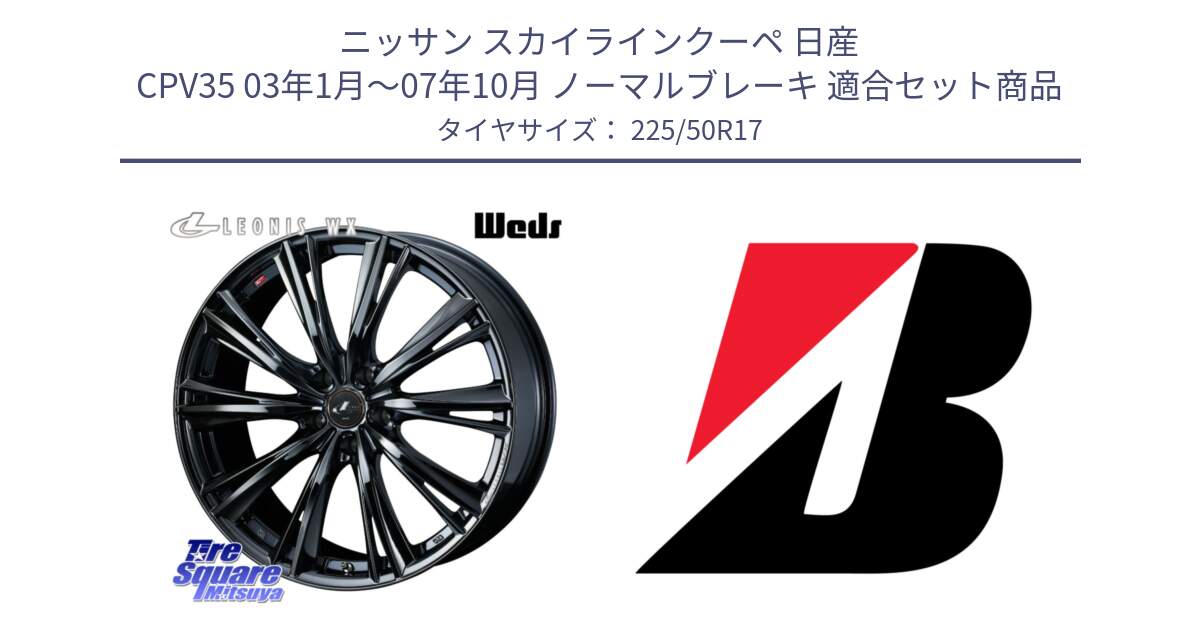 ニッサン スカイラインクーペ 日産 CPV35 03年1月～07年10月 ノーマルブレーキ 用セット商品です。レオニス WX BMC1 ウェッズ Leonis ホイール 17インチ と 23年製 XL TURANZA 6 ENLITEN 並行 225/50R17 の組合せ商品です。