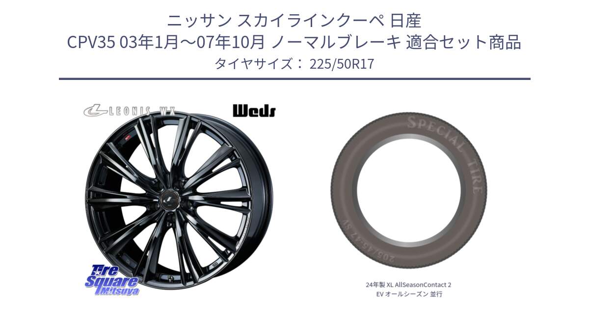 ニッサン スカイラインクーペ 日産 CPV35 03年1月～07年10月 ノーマルブレーキ 用セット商品です。レオニス WX BMC1 ウェッズ Leonis ホイール 17インチ と 24年製 XL AllSeasonContact 2 EV オールシーズン 並行 225/50R17 の組合せ商品です。