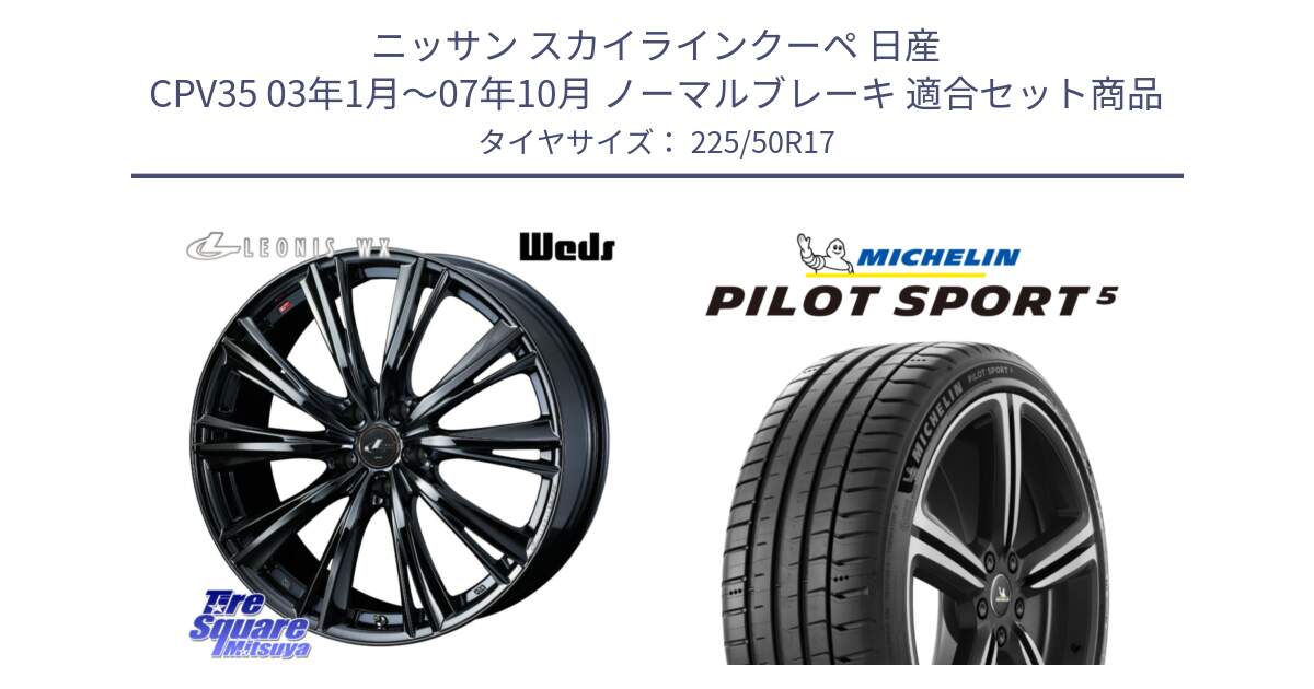 ニッサン スカイラインクーペ 日産 CPV35 03年1月～07年10月 ノーマルブレーキ 用セット商品です。レオニス WX BMC1 ウェッズ Leonis ホイール 17インチ と 24年製 ヨーロッパ製 XL PILOT SPORT 5 PS5 並行 225/50R17 の組合せ商品です。