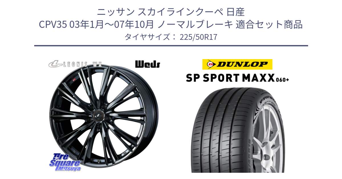 ニッサン スカイラインクーペ 日産 CPV35 03年1月～07年10月 ノーマルブレーキ 用セット商品です。レオニス WX BMC1 ウェッズ Leonis ホイール 17インチ と ダンロップ SP SPORT MAXX 060+ スポーツマックス  225/50R17 の組合せ商品です。